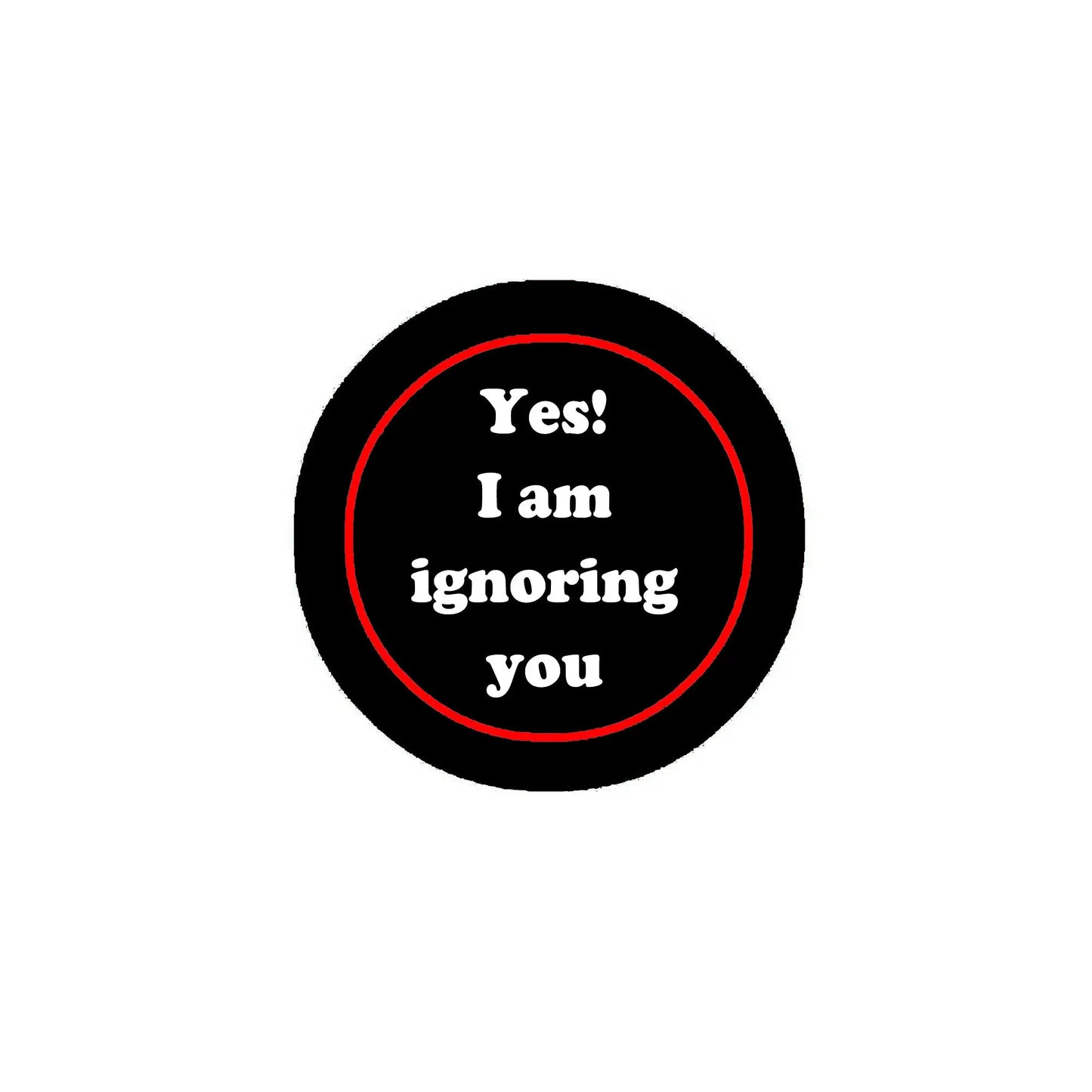 Black circular pinback button with red border and “Yes! I am ignoring you” text.