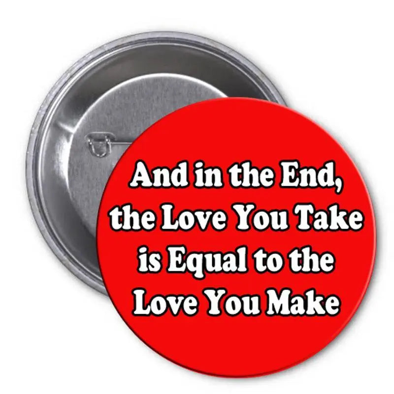 Red pinback button with bold text: โAnd in the End, the Love You Take โฆโ