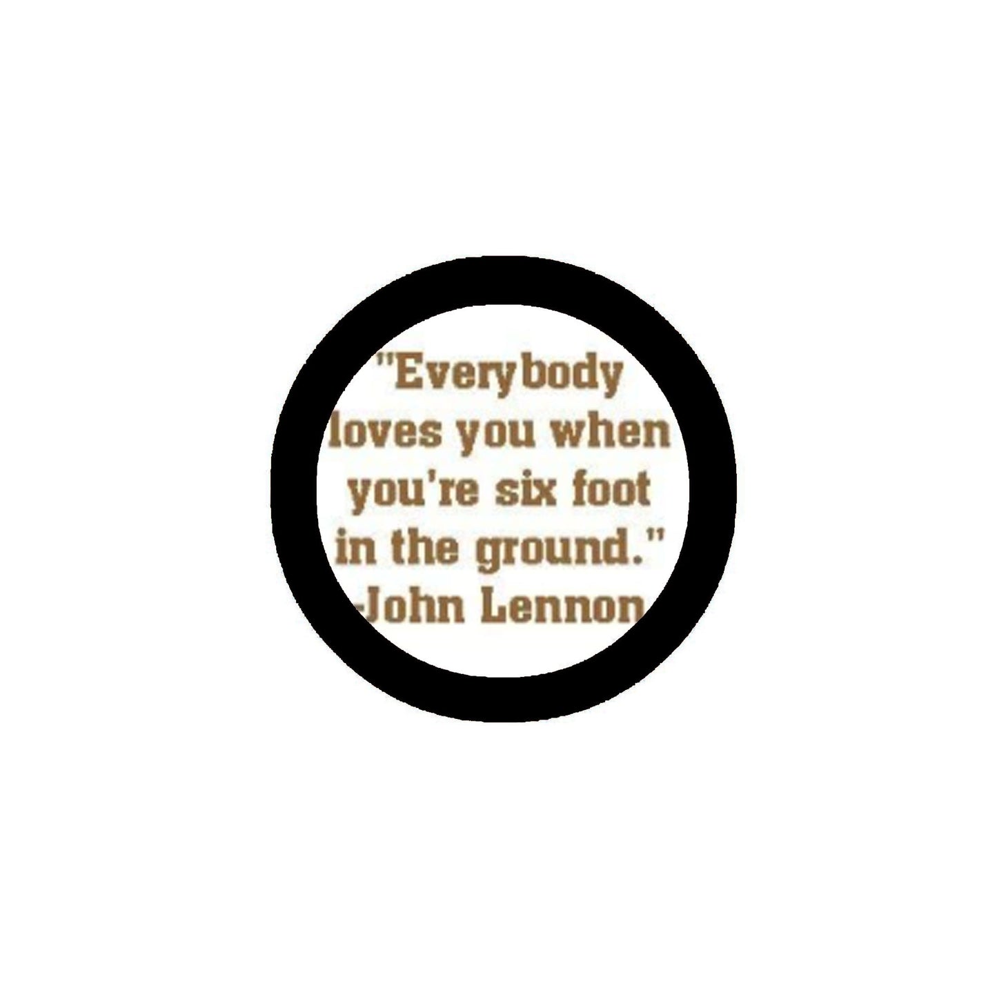 Everybody loves you when you're six foot in the ground Pinback 2.25"