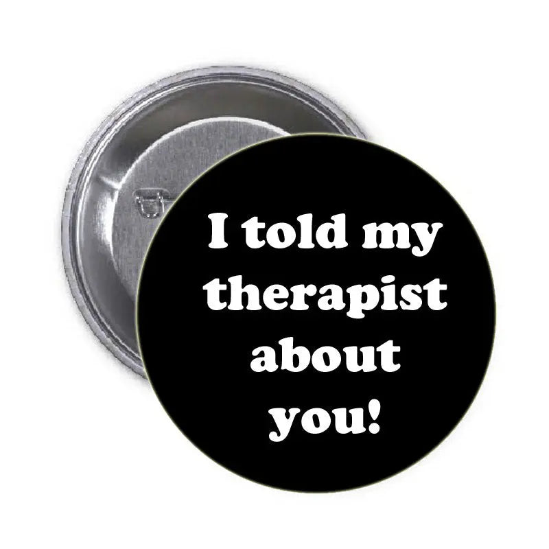 1.25-inch pinback button with black face and white text: I told my therapist about you!