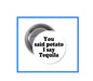 1.25-inch pinback button with white face text: “You said potato I say Tequila”