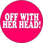 Round pink pinback button with bold text "OFF WITH HER HEAD!"