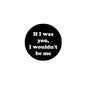 Black round pinback button with white quote text: If I was you, I wouldn't be me