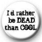 Round pinback button with dark slogan text: I'd rather be DEAD than COOL