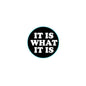 Black circular pinback button with white text "IT IS WHAT IT IS"