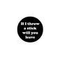 2.25-inch pinback button with black face and white text: “If I throw a stick will you leave”