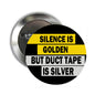Round pinback button with bold text: “SILENCE IS GOLDEN BUT DUCT TAPE IS SILVER”