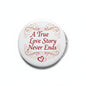 Pinback button with white face, ornate red heart script reading 'A True Love Story Never Ends'