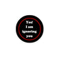 Black circular pinback button with red border and “Yes! I am ignoring you” text.
