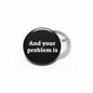 2.25-inch pinback button, black face with 'And your problem is' and silver back