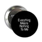 Black round pinback badge with white text: Everything Means Nothing To Me