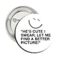 1.25-inch pinback button with quote "HE'S CUTE I SWEAR, LET ME"