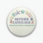 Round mother language day pinback button with colorful “Mother Language” text