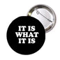 Black pinback button with white text “It is what it is”