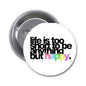 Round pinback button with white face and black text reading “Life is too short…happy.”