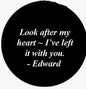 Round black pinback button with white quote: Look after my heart... Edward
