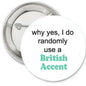 1.25-inch round pinback button with 'Why yes, I do randomly use a British Accent' text