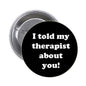 1.25-inch pinback button with black face and white text: I told my therapist about you!
