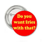 1.25-inch pinback button with red face and yellow 'Do you want fries with that?' text
